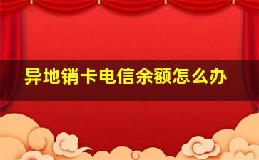 异地销卡电信余额怎么办