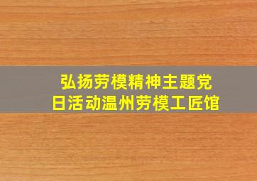 弘扬劳模精神主题党日活动温州劳模工匠馆