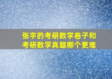 张宇的考研数学卷子和考研数学真题哪个更难