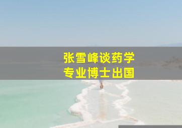 张雪峰谈药学专业博士出国