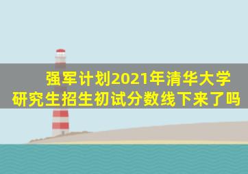 强军计划2021年清华大学研究生招生初试分数线下来了吗