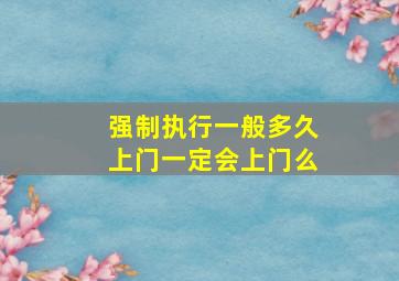 强制执行一般多久上门一定会上门么