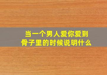 当一个男人爱你爱到骨子里的时候说明什么