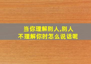 当你理解别人,别人不理解你时怎么说话呢