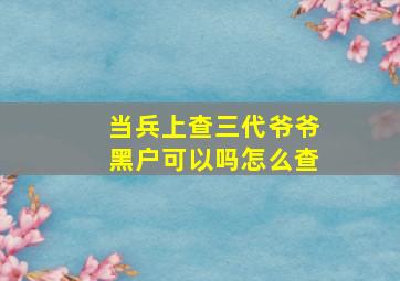 当兵上查三代爷爷黑户可以吗怎么查