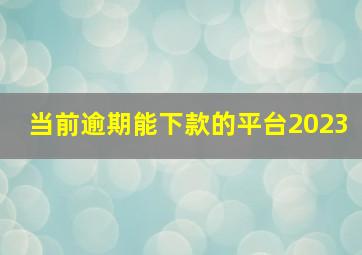 当前逾期能下款的平台2023