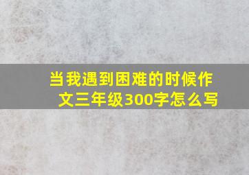 当我遇到困难的时候作文三年级300字怎么写