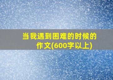 当我遇到困难的时候的作文(600字以上)