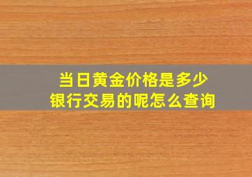 当日黄金价格是多少银行交易的呢怎么查询