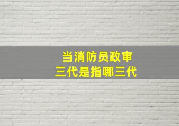 当消防员政审三代是指哪三代