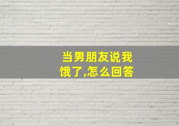 当男朋友说我饿了,怎么回答