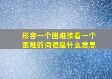 形容一个困难接着一个困难的词语是什么意思