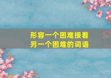 形容一个困难接着另一个困难的词语