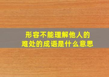 形容不能理解他人的难处的成语是什么意思