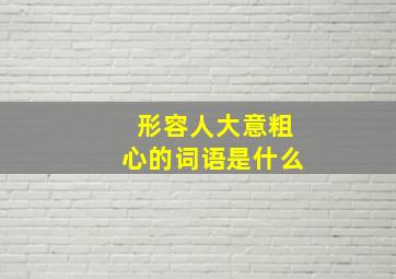 形容人大意粗心的词语是什么