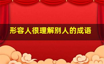 形容人很理解别人的成语