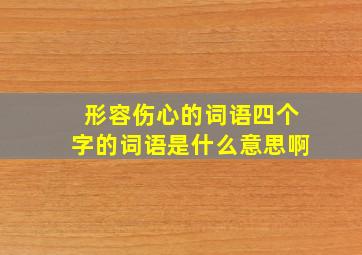 形容伤心的词语四个字的词语是什么意思啊