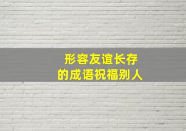 形容友谊长存的成语祝福别人