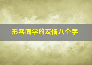 形容同学的友情八个字