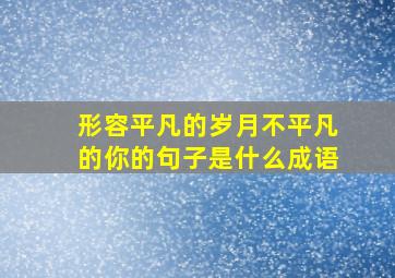 形容平凡的岁月不平凡的你的句子是什么成语