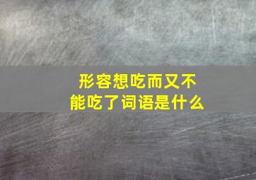 形容想吃而又不能吃了词语是什么