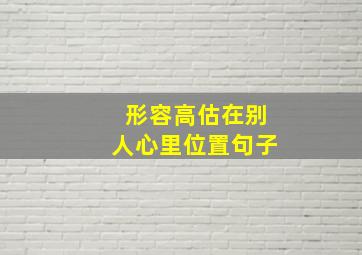 形容高估在别人心里位置句子