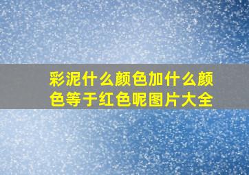 彩泥什么颜色加什么颜色等于红色呢图片大全