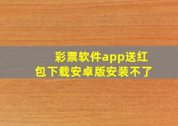 彩票软件app送红包下载安卓版安装不了