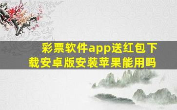 彩票软件app送红包下载安卓版安装苹果能用吗