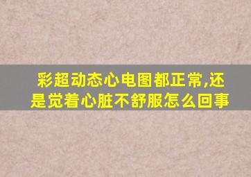 彩超动态心电图都正常,还是觉着心脏不舒服怎么回事