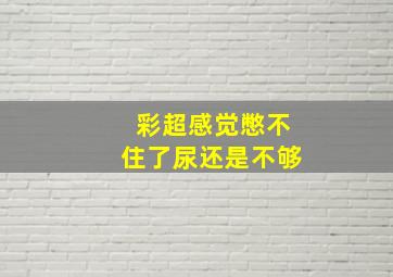 彩超感觉憋不住了尿还是不够