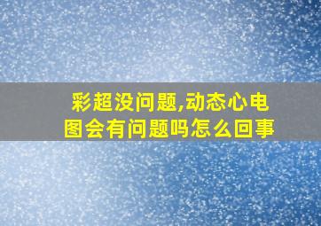 彩超没问题,动态心电图会有问题吗怎么回事