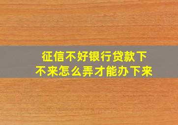 征信不好银行贷款下不来怎么弄才能办下来