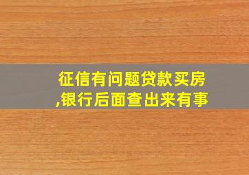 征信有问题贷款买房,银行后面查出来有事