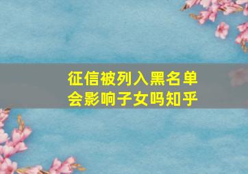 征信被列入黑名单会影响子女吗知乎