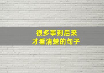 很多事到后来才看清楚的句子