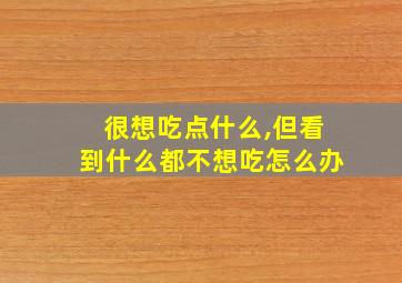 很想吃点什么,但看到什么都不想吃怎么办