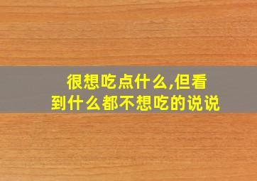 很想吃点什么,但看到什么都不想吃的说说