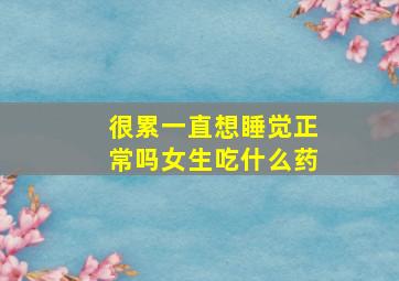 很累一直想睡觉正常吗女生吃什么药