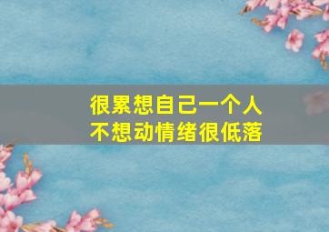 很累想自己一个人不想动情绪很低落