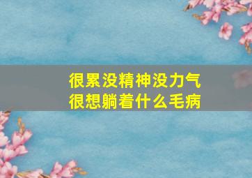 很累没精神没力气很想躺着什么毛病