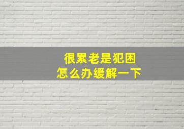 很累老是犯困怎么办缓解一下