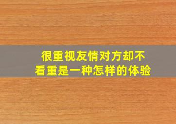 很重视友情对方却不看重是一种怎样的体验