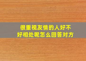 很重视友情的人好不好相处呢怎么回答对方