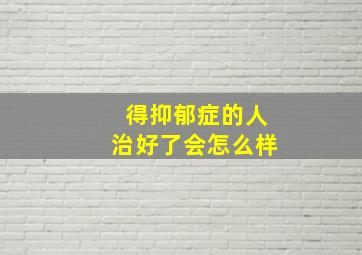 得抑郁症的人治好了会怎么样