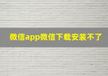 微信app微信下载安装不了