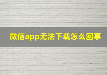 微信app无法下载怎么回事