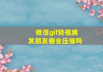 微信gif转视频发朋友圈会压缩吗