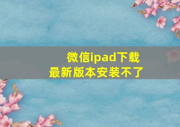 微信ipad下载最新版本安装不了