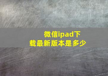 微信ipad下载最新版本是多少